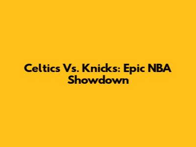 Celtics Vs. Knicks: Epic NBA Showdown