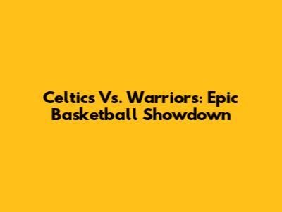 Celtics Vs. Warriors: Epic Basketball Showdown