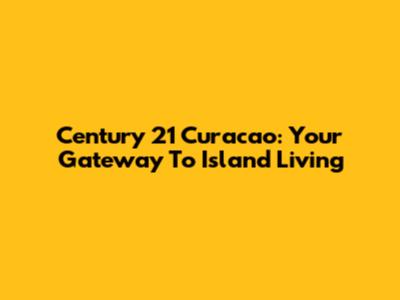 Century 21 Curacao: Your Gateway To Island Living