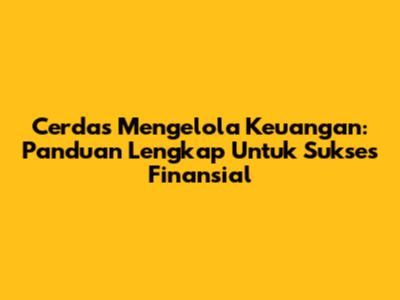 Cerdas Mengelola Keuangan: Panduan Lengkap Untuk Sukses Finansial