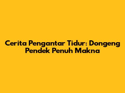Cerita Pengantar Tidur: Dongeng Pendek Penuh Makna
