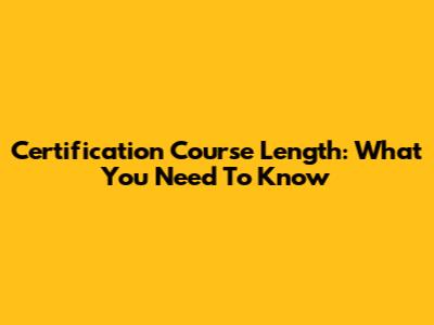 Certification Course Length: What You Need To Know