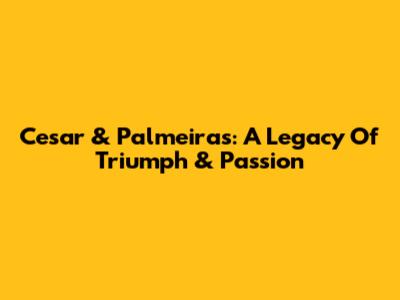 Cesar & Palmeiras: A Legacy Of Triumph & Passion