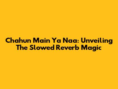 Chahun Main Ya Naa: Unveiling The Slowed Reverb Magic
