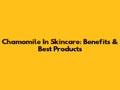 Chamomile In Skincare: Benefits & Best Products
