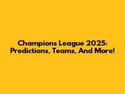 Champions League 2025: Predictions, Teams, And More!