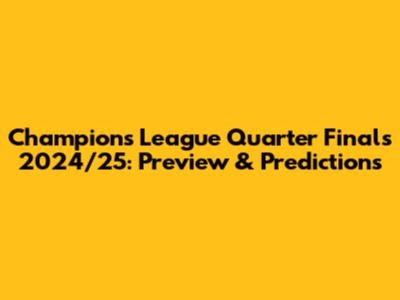 Champions League Quarter Finals 2024/25: Preview & Predictions