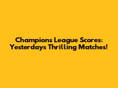 Champions League Scores: Yesterday's Thrilling Matches!