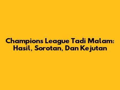 Champions League Tadi Malam: Hasil, Sorotan, Dan Kejutan