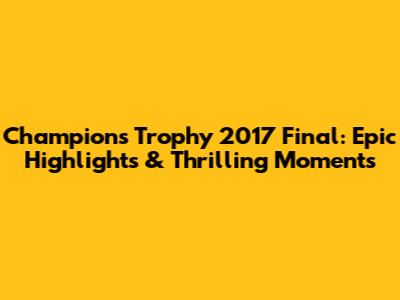 Champions Trophy 2017 Final: Epic Highlights & Thrilling Moments