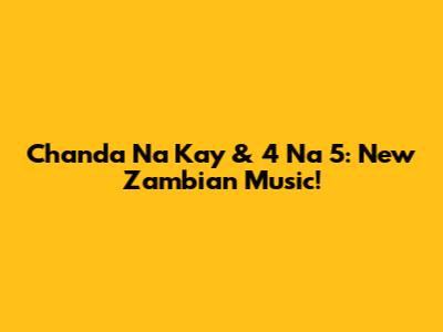 Chanda Na Kay & 4 Na 5: New Zambian Music!