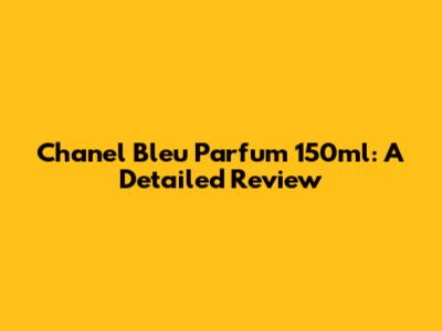 Chanel Bleu Parfum 150ml: A Detailed Review