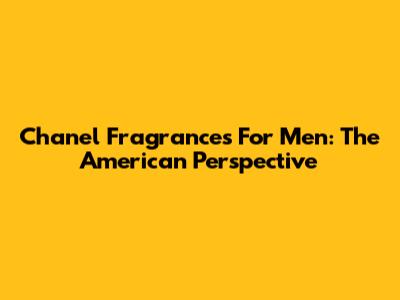 Chanel Fragrances For Men: The American Perspective
