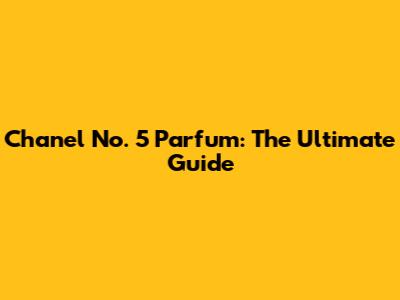 Chanel No. 5 Parfum: The Ultimate Guide