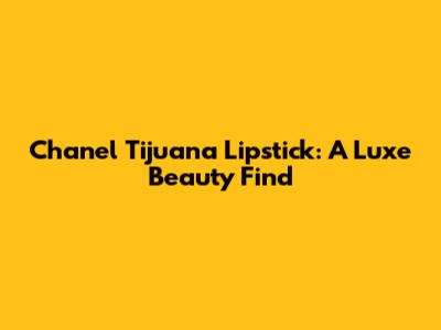 Chanel Tijuana Lipstick: A Luxe Beauty Find