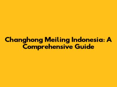 Changhong Meiling Indonesia: A Comprehensive Guide