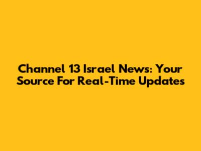 Channel 13 Israel News: Your Source For Real-Time Updates
