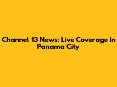 Channel 13 News: Live Coverage In Panama City