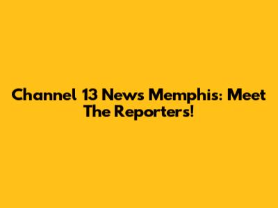 Channel 13 News Memphis: Meet The Reporters!
