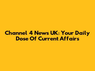 Channel 4 News UK: Your Daily Dose Of Current Affairs