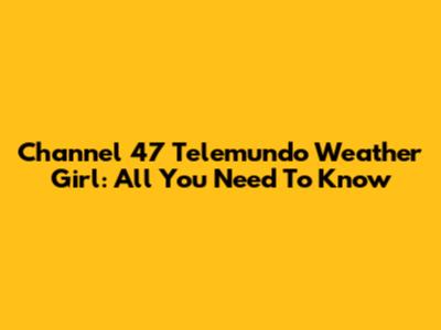 Channel 47 Telemundo Weather Girl: All You Need To Know