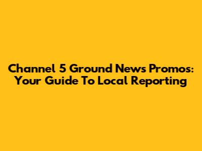 Channel 5 Ground News Promos: Your Guide To Local Reporting