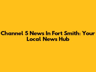 Channel 5 News In Fort Smith: Your Local News Hub