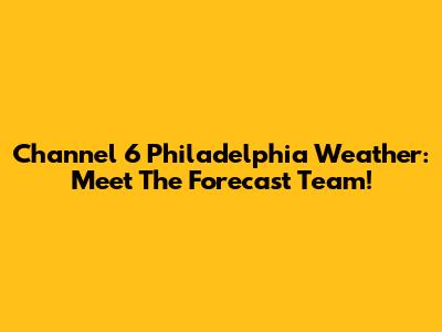 Channel 6 Philadelphia Weather: Meet The Forecast Team!