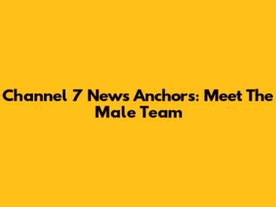 Channel 7 News Anchors: Meet The Male Team