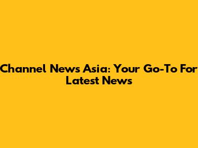 Channel News Asia: Your Go-To For Latest News