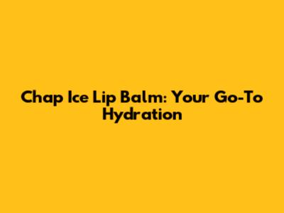 Chap Ice Lip Balm: Your Go-To Hydration