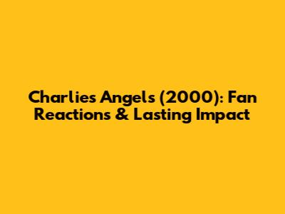 Charlie's Angels (2000): Fan Reactions & Lasting Impact