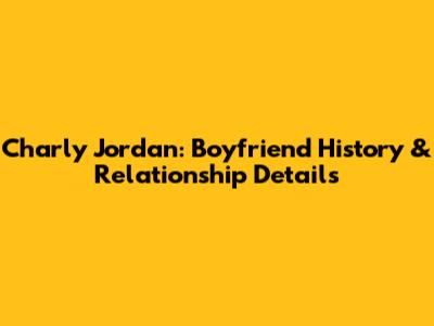 Charly Jordan: Boyfriend History & Relationship Details