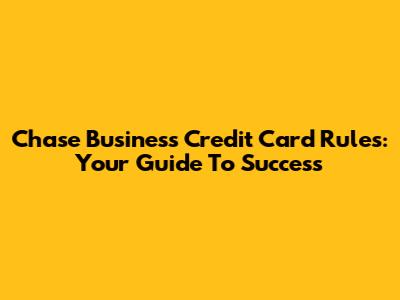 Chase Business Credit Card Rules: Your Guide To Success