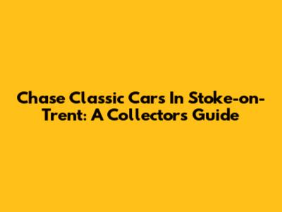 Chase Classic Cars In Stoke-on-Trent: A Collector's Guide