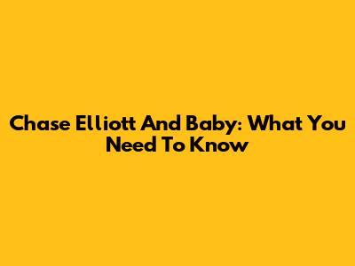Chase Elliott And Baby: What You Need To Know