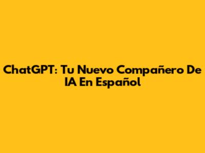 ChatGPT: Tu Nuevo Compañero De IA En Español