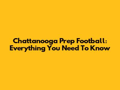 Chattanooga Prep Football: Everything You Need To Know