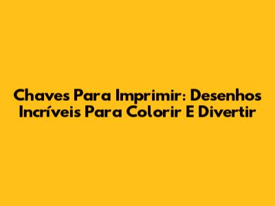 Chaves Para Imprimir: Desenhos Incríveis Para Colorir E Divertir