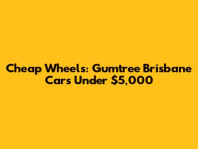 Cheap Wheels: Gumtree Brisbane Cars Under $5,000