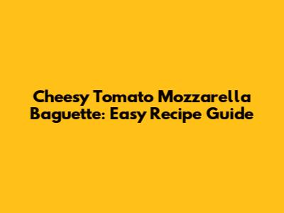 Cheesy Tomato Mozzarella Baguette: Easy Recipe Guide