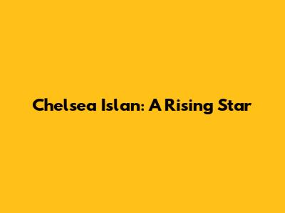 Chelsea Islan: A Rising Star