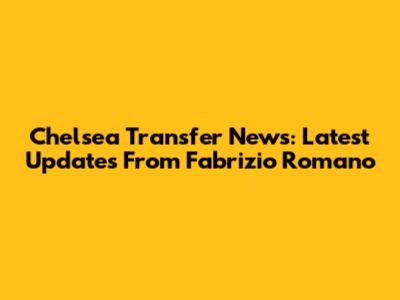 Chelsea Transfer News: Latest Updates From Fabrizio Romano