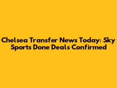 Chelsea Transfer News Today: Sky Sports Done Deals Confirmed