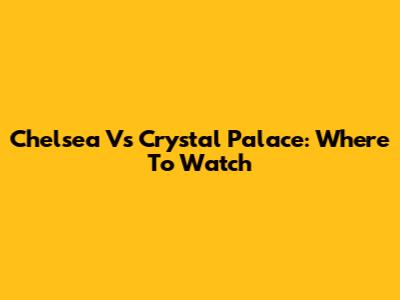 Chelsea Vs Crystal Palace: Where To Watch