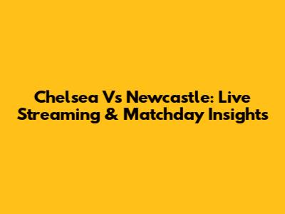 Chelsea Vs Newcastle: Live Streaming & Matchday Insights