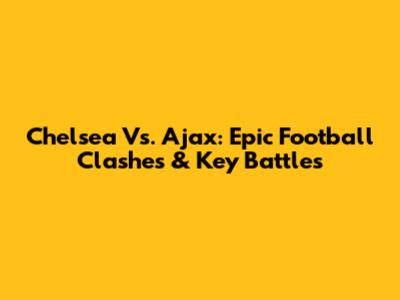 Chelsea Vs. Ajax: Epic Football Clashes & Key Battles