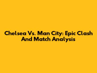 Chelsea Vs. Man City: Epic Clash And Match Analysis