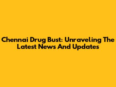 Chennai Drug Bust: Unraveling The Latest News And Updates