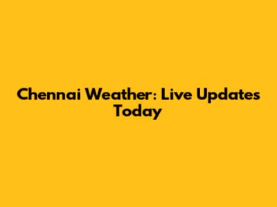 Chennai Weather: Live Updates Today